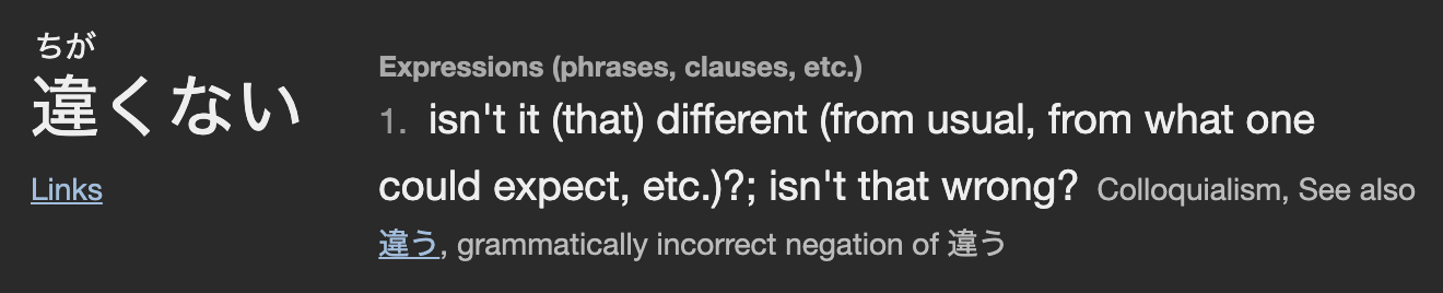 A screenshot from the Japanese-English online dictionary jisho.org. It shows the definition for 違くない as 1. isn’t it (that) different (from usual, from what one could expect, etc.)?; isn’t that wrong? Colloquialism, See also 違う, grammatically incorrect negation of 違う