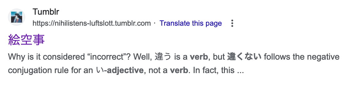 Tumblr user nihilistens-luftslott’s blog as a Google search result. Page title: 絵空事. Summarised content preview: “Why is it considered “incorrect”? Well, 違う is a verb, but 違くない follows the negative conjugation rule for an い-adjective, not a verb. In fact, this …” The content preview is from a post I made earlier this year about the conjugation of 違う.