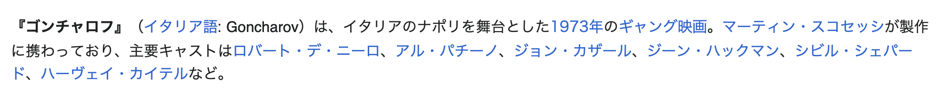 A screenshot of part of the Japanese Wikipedia article for Goncharov. The following is the Japanese text: 『ゴンチャロフ』（イタリア語: Goncharov）は、イタリアのナポリを舞台とした1973年のギャング映画。マーティン・スコセッシが製作に携わっており、主要キャストはロバート・デ・ニーロ、アル・パチーノ、ジョン・カザール、ジーン・ハックマン、シビル・シェパード、ハーヴェイ・カイテルなど。